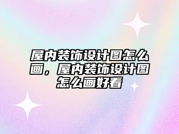 屋內裝飾設計圖怎么畫，屋內裝飾設計圖怎么畫好看